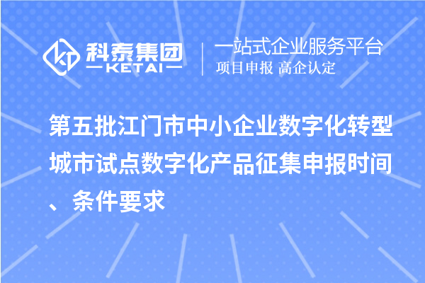 第五批江門市中小企業數字化轉型城市試點數字化產品征集申報時間、條件要求