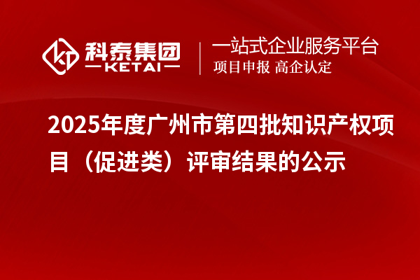 2025年度廣州市第四批知識產權項目(促進類)評審結果的公示