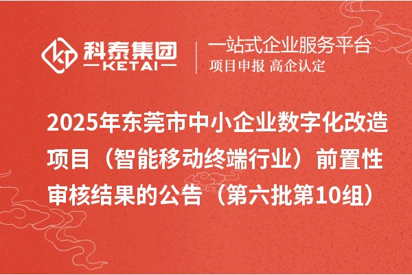 2025年東莞市中小企業數字化改造項目(智能移動終端行業)前置性審核結果的公告(第六批第10組)
