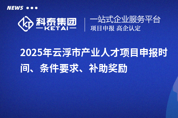 2025年云浮市產業人才項目申報時間、條件要求、補助獎勵