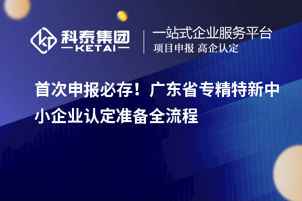 首次申報必存！廣東省專精特新中小企業認定準備全流程