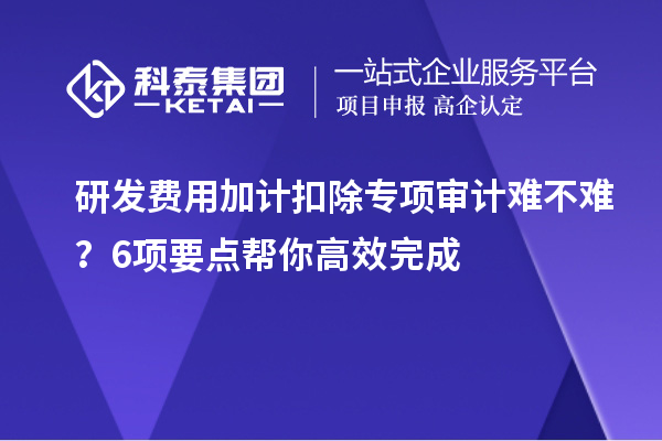 研發費用加計扣除專項審計難不難?6項要點幫你高效完成