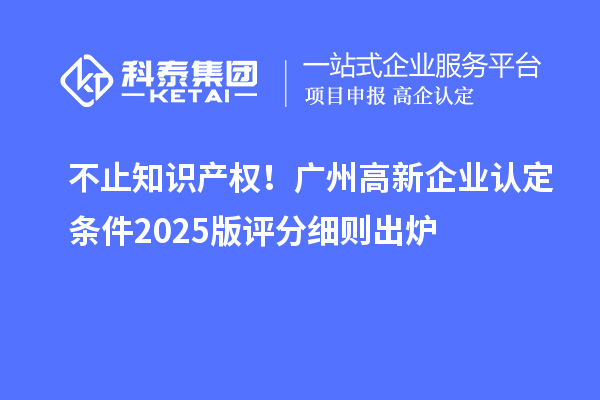 不止知識產權!廣州高新企業認定條件2025版評分細則出爐