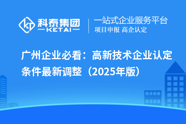 廣州企業(yè)必看：高新技術(shù)企業(yè)認定條件最新調(diào)整（2025年版）
