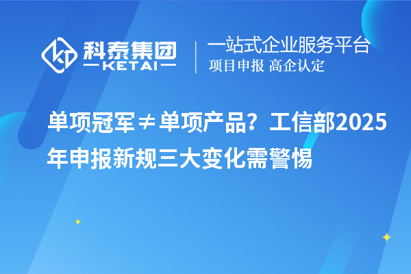 單項冠軍≠單項產品?工信部2025年申報新規三大變化需警惕