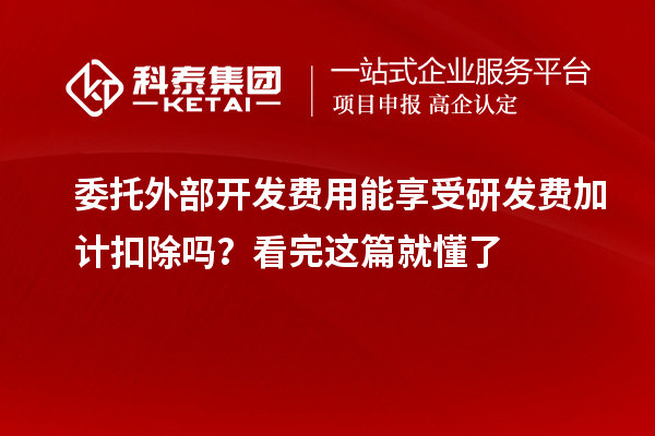 委托外部開發費用能享受研發費加計扣除嗎?看完這篇就懂了