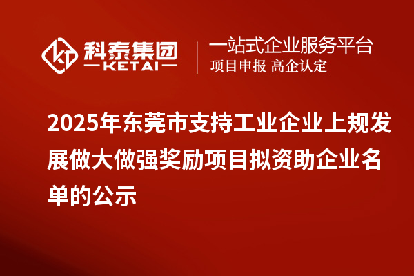 2025年東莞市支持工業(yè)企業(yè)上規(guī)發(fā)展做大做強(qiáng)獎(jiǎng)勵(lì)項(xiàng)目擬資助企業(yè)名單的公示