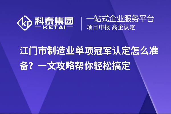 江門市制造業單項冠軍認定怎么準備?一文攻略幫你輕松搞定