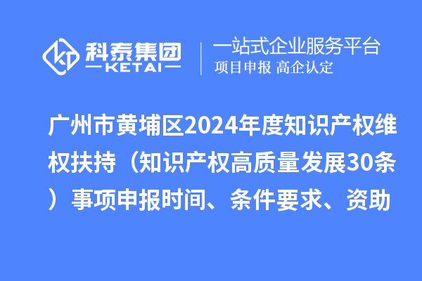 廣州市黃埔區2024年度知識產權維權扶持(知識產權高質量發展30條)事項申報時間、條件要求、資助獎勵