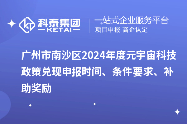 廣州市南沙區(qū)2024年度元宇宙科技政策兌現(xiàn)申報(bào)時(shí)間、條件要求、補(bǔ)助獎(jiǎng)勵(lì)